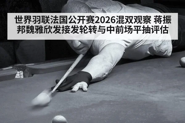 世界羽联法国公开赛2026混双观察 蒋振邦魏雅欣发接发轮转与中前场平抽评估