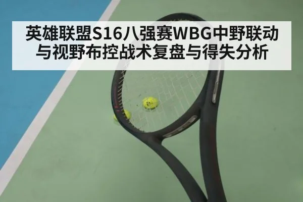英雄联盟S16八强赛WBG中野联动与视野布控战术复盘与得失分析